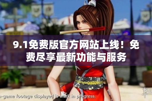9.1免費(fèi)版官方網(wǎng)站上線！免費(fèi)盡享最新功能與服務(wù)