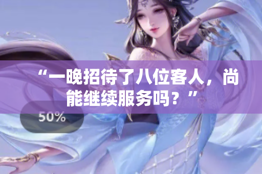 “一晚招待了八位客人，尚能繼續(xù)服務(wù)嗎？”