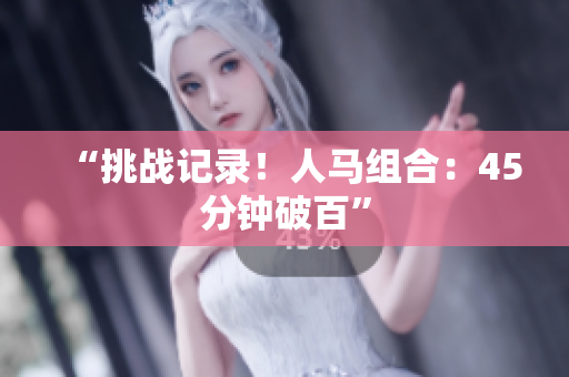 “挑戰(zhàn)記錄！人馬組合：45分鐘破百”