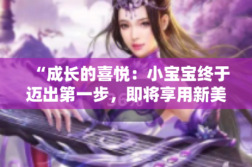 “成長的喜悅：小寶寶終于邁出第一步，即將享用新美味！”