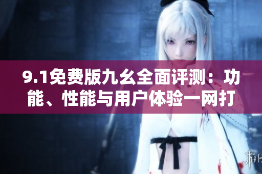 9.1免費版九幺全面評測：功能、性能與用戶體驗一網(wǎng)打盡!