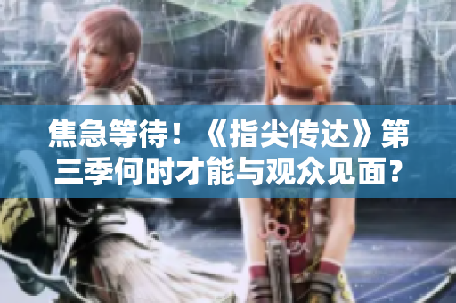焦急等待！《指尖傳達(dá)》第三季何時(shí)才能與觀眾見面？