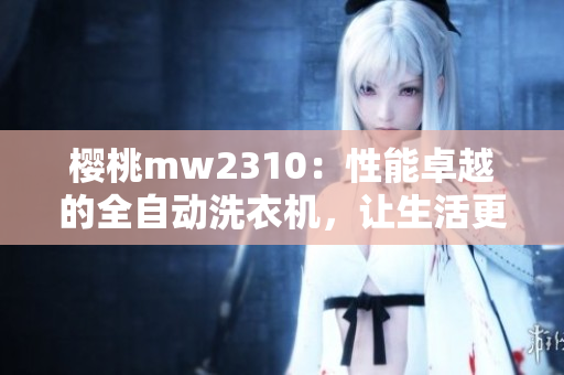 櫻桃mw2310：性能卓越的全自動(dòng)洗衣機(jī)，讓生活更輕松