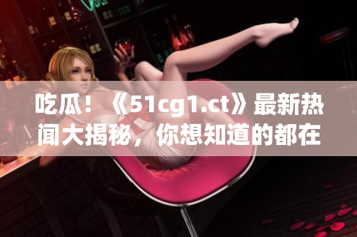 吃瓜！《51cg1.ct》最新熱聞大揭秘，你想知道的都在這里