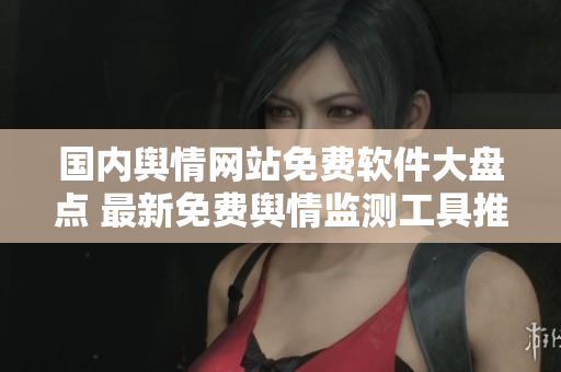 國內(nèi)輿情網(wǎng)站免費(fèi)軟件大盤點(diǎn) 最新免費(fèi)輿情監(jiān)測工具推薦