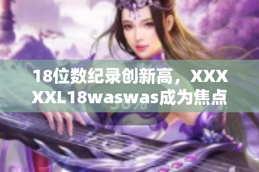 18位數紀錄創(chuàng)新高，XXXXXL18waswas成為焦點