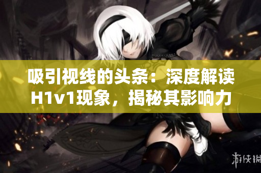 吸引視線的頭條：深度解讀H1v1現(xiàn)象，揭秘其影響力與挑戰(zhàn)