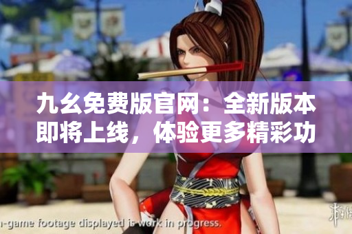 九幺免費(fèi)版官網(wǎng)：全新版本即將上線，體驗更多精彩功能和特色服務(wù)