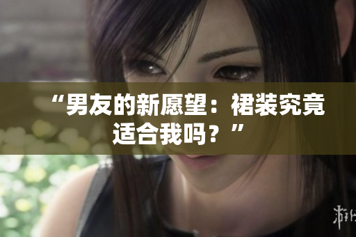 “男友的新愿望：裙裝究竟適合我嗎？”