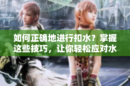 如何正確地進(jìn)行扣水？掌握這些技巧，讓你輕松應(yīng)對水分問題