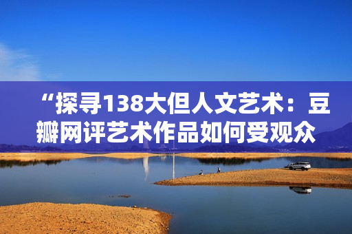 “探尋138大但人文藝術(shù)：豆瓣網(wǎng)評藝術(shù)作品如何受觀眾認(rèn)可？”