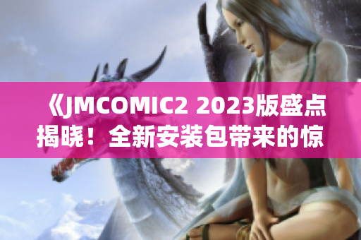《JMCOMIC2 2023版盛點揭曉！全新安裝包帶來的驚喜與亮點》