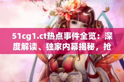 51cg1.ct熱點事件全覽：深度解讀、獨家內(nèi)幕揭秘，搶先掌握最新動態(tài)