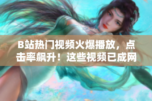 B站熱門視頻火爆播放，點擊率飆升！這些視頻已成網紅，你觀看了嗎？