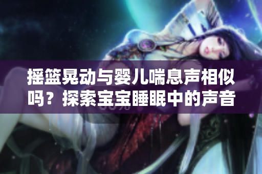 搖籃晃動與嬰兒喘息聲相似嗎？探索寶寶睡眠中的聲音奧秘
