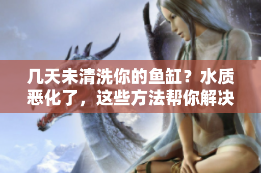 幾天未清洗你的魚缸？水質(zhì)惡化了，這些方法幫你解決問題