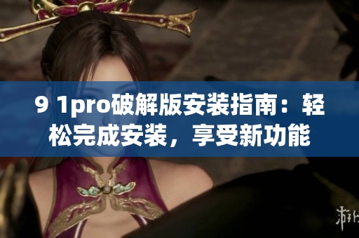 9 1pro破解版安裝指南：輕松完成安裝，享受新功能