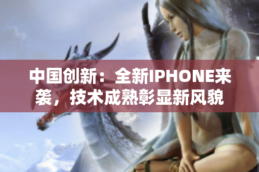 中國創(chuàng)新：全新IPHONE來襲，技術(shù)成熟彰顯新風(fēng)貌