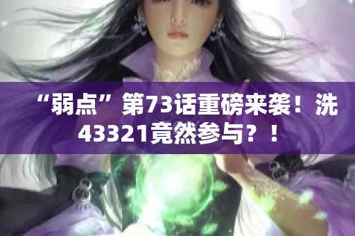 “弱點”第73話重磅來襲！洗43321竟然參與？！