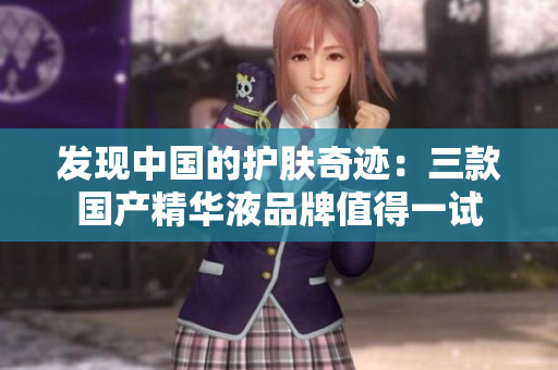 發(fā)現(xiàn)中國的護膚奇跡：三款國產精華液品牌值得一試