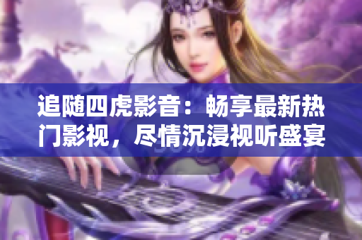 追隨四虎影音：暢享最新熱門影視，盡情沉浸視聽盛宴！