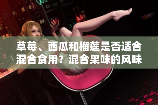草莓、西瓜和榴蓮是否適合混合食用？混合果味的風(fēng)味受到歡迎嗎？