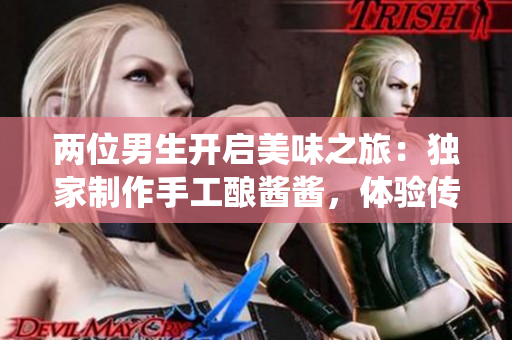 兩位男生開啟美味之旅：獨家制作手工釀醬醬，體驗傳統(tǒng)與創(chuàng)新的完美結(jié)合