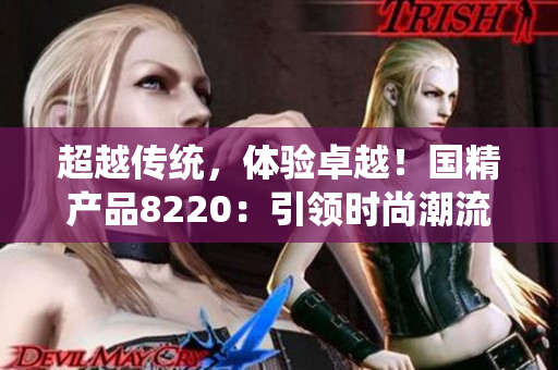 超越傳統(tǒng)，體驗卓越！國精產(chǎn)品8220：引領(lǐng)時尚潮流，打造非凡生活！