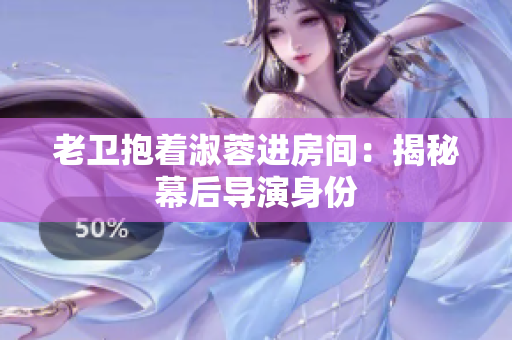 老衛(wèi)抱著淑蓉進(jìn)房間：揭秘幕后導(dǎo)演身份