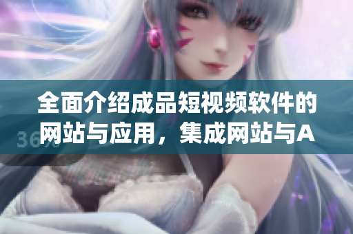 全面介紹成品短視頻軟件的網(wǎng)站與應(yīng)用，集成網(wǎng)站與App版權(quán)，資源豐富全方位報(bào)道