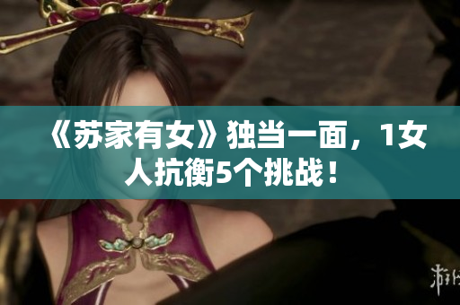 《蘇家有女》獨當一面，1女人抗衡5個挑戰(zhàn)！