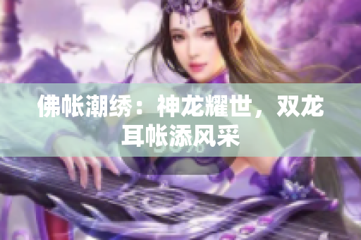 佛帳潮繡：神龍耀世，雙龍耳帳添風采
