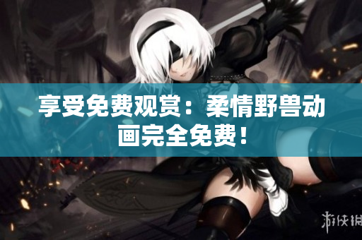 享受免費(fèi)觀賞：柔情野獸動(dòng)畫完全免費(fèi)！