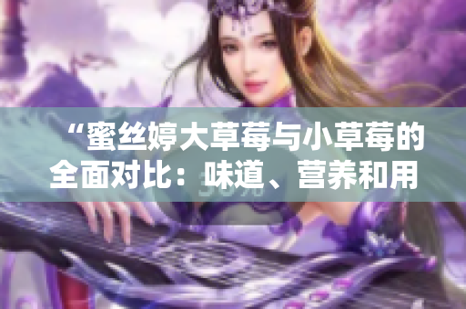 “蜜絲婷大草莓與小草莓的全面對比：味道、營養(yǎng)和用途深入探討”