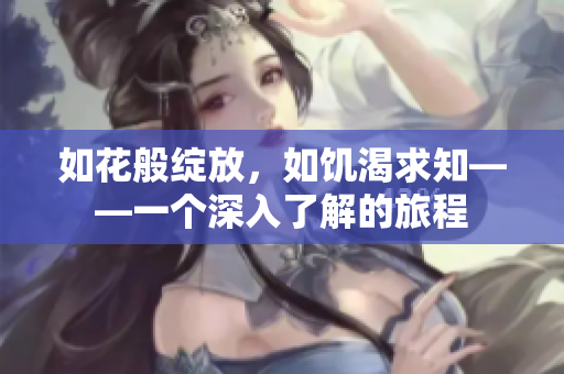 如花般綻放，如饑渴求知——一個(gè)深入了解的旅程