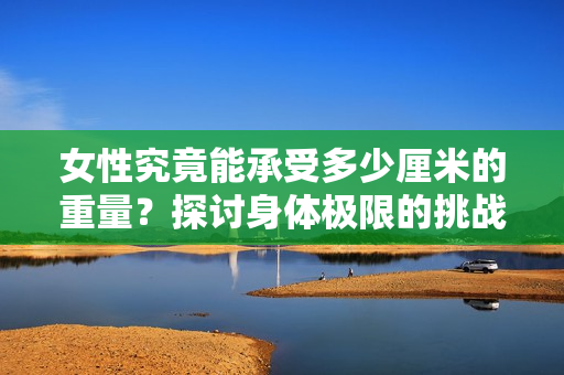 女性究竟能承受多少厘米的重量？探討身體極限的挑戰(zhàn)