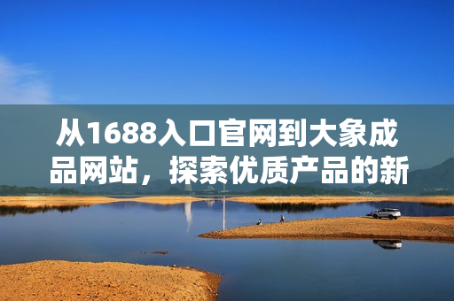 從1688入口官網(wǎng)到大象成品網(wǎng)站，探索優(yōu)質(zhì)產(chǎn)品的新途徑