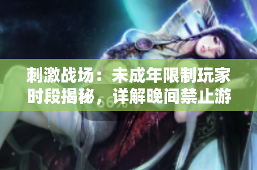刺激戰(zhàn)場：未成年限制玩家時段揭秘，詳解晚間禁止游玩時間