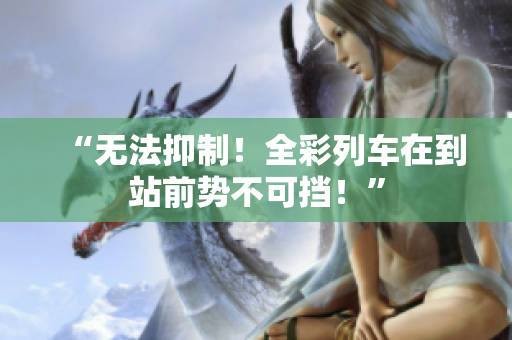 “無法抑制！全彩列車在到站前勢不可擋！”