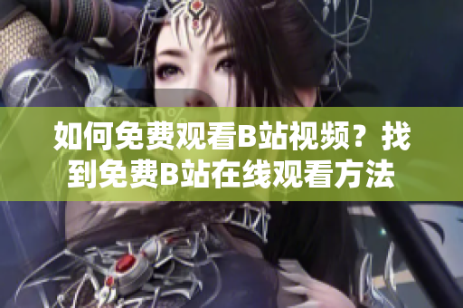 如何免費(fèi)觀看B站視頻？找到免費(fèi)B站在線觀看方法