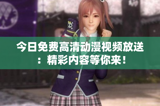 今日免費(fèi)高清動(dòng)漫視頻放送：精彩內(nèi)容等你來！