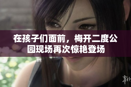 在孩子們面前，梅開(kāi)二度公園現(xiàn)場(chǎng)再次驚艷登場(chǎng)