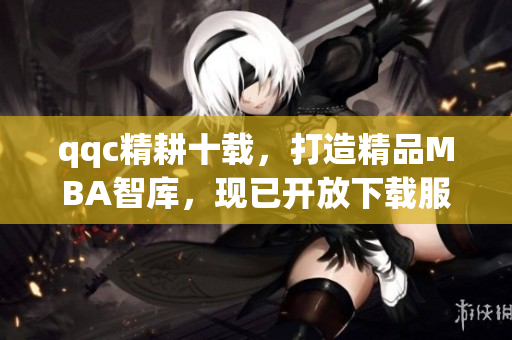 qqc精耕十載，打造精品MBA智庫，現(xiàn)已開放下載服務(wù)