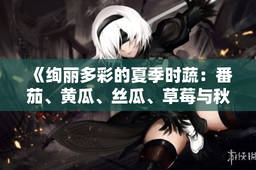 《絢麗多彩的夏季時(shí)蔬：番茄、黃瓜、絲瓜、草莓與秋葵全解析》