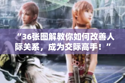 “36張圖解教你如何改善人際關(guān)系，成為交際高手！”