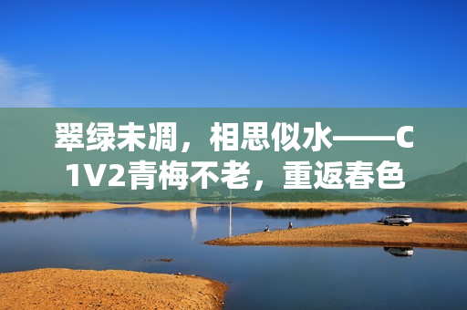 翠綠未凋，相思似水——C1V2青梅不老，重返春色