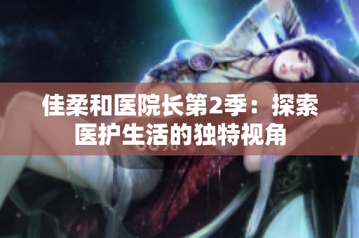 佳柔和醫(yī)院長第2季：探索醫(yī)護(hù)生活的獨(dú)特視角