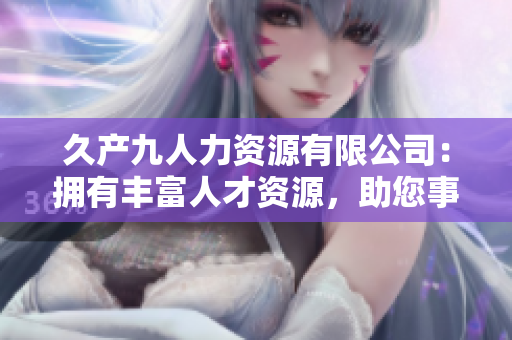 久產(chǎn)九人力資源有限公司：擁有豐富人才資源，助您事業(yè)大有可為