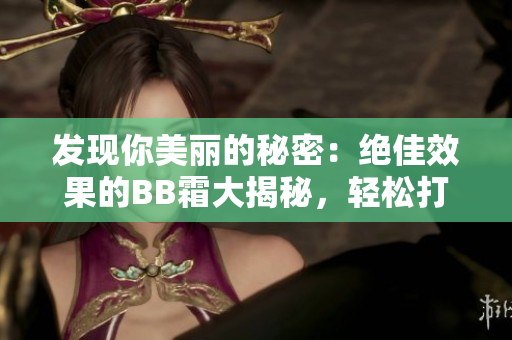 發(fā)現(xiàn)你美麗的秘密：絕佳效果的BB霜大揭秘，輕松打造自然無(wú)瑕妝容！