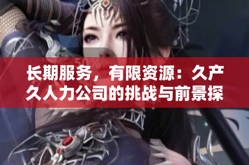 長期服務(wù)，有限資源：久產(chǎn)久人力公司的挑戰(zhàn)與前景探討